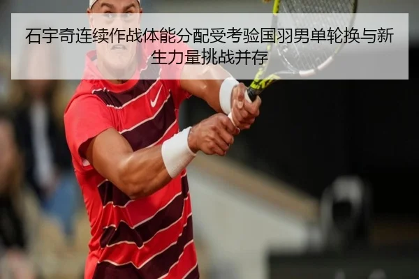 石宇奇连续作战体能分配受考验国羽男单轮换与新生力量挑战并存